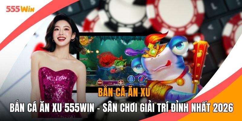 Bắn Cá Ăn Xu 555WIN - Sân Chơi Giải Trí Đỉnh Nhất 2026